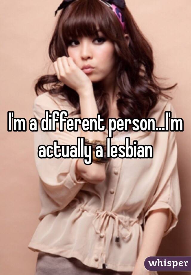 I'm a different person...I'm actually a lesbian 