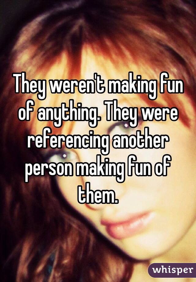 They weren't making fun of anything. They were referencing another person making fun of them.