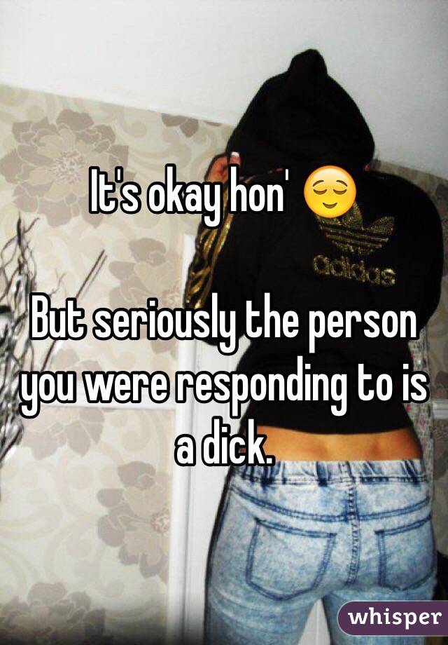 It's okay hon' 😌

But seriously the person you were responding to is a dick. 