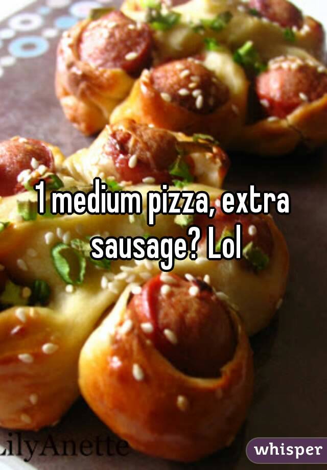 1 medium pizza, extra sausage? Lol