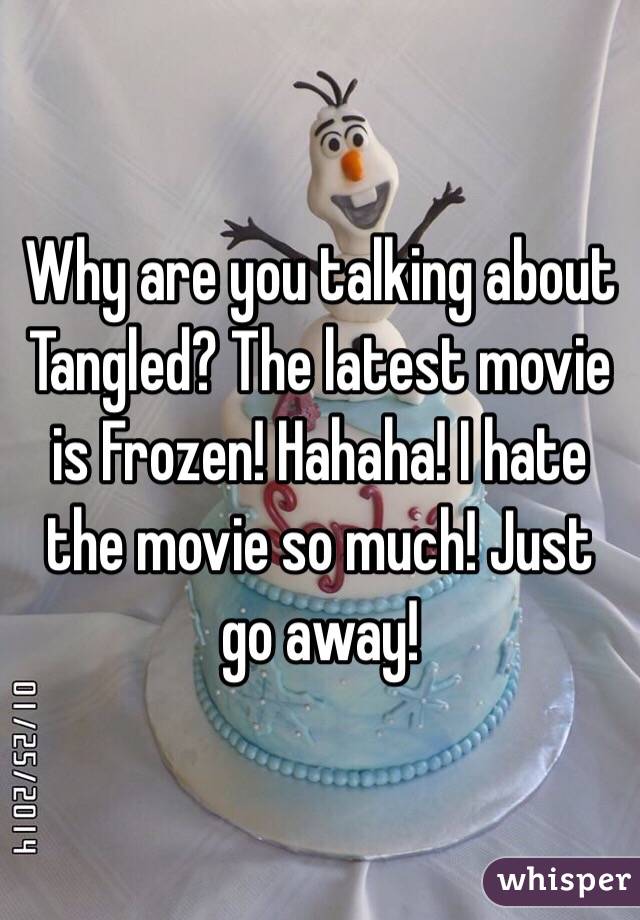 Why are you talking about Tangled? The latest movie is Frozen! Hahaha! I hate the movie so much! Just go away! 