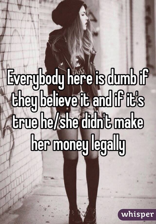 Everybody here is dumb if they believe it and if it's true he/she didn't make her money legally