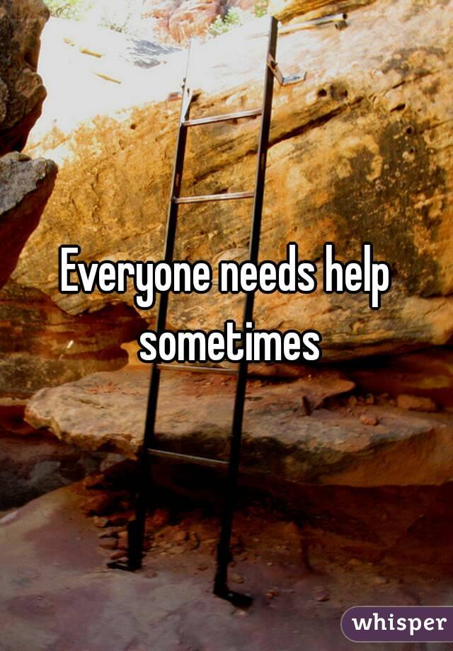 Everyone needs help sometimes