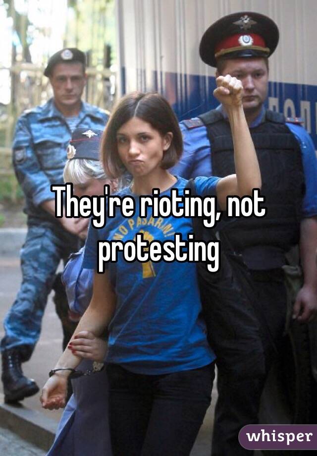 They're rioting, not protesting