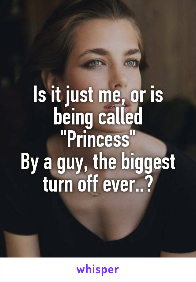 Is it just me, or is being called
"Princess"
By a guy, the biggest turn off ever..?