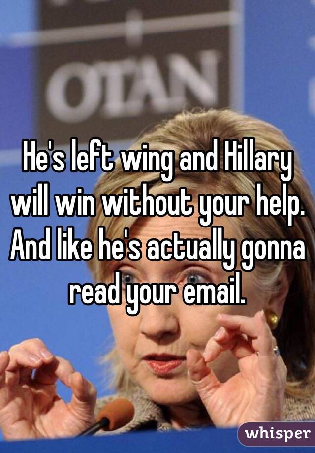 He's left wing and Hillary will win without your help. And like he's actually gonna read your email.