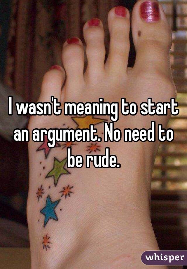 I wasn't meaning to start an argument. No need to be rude.