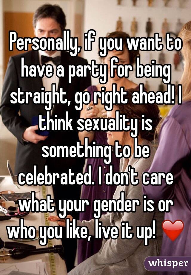 Personally, if you want to have a party for being straight, go right ahead! I think sexuality is something to be celebrated. I don't care what your gender is or who you like, live it up! ❤️