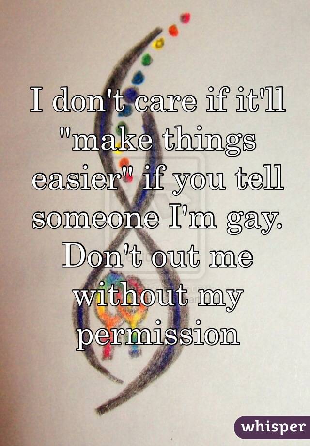 I don't care if it'll "make things easier" if you tell someone I'm gay. Don't out me without my permission 