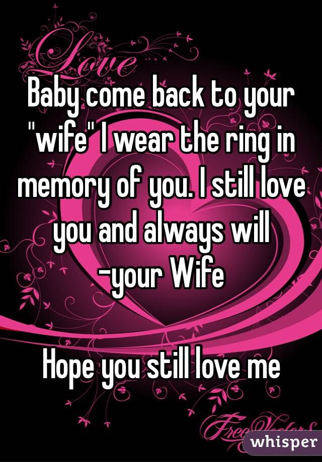 Baby come back to your "wife" I wear the ring in memory of you. I still love you and always will 
-your Wife 

Hope you still love me 