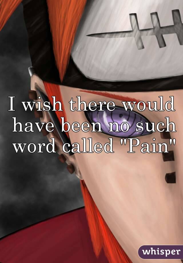 I wish there would have been no such word called "Pain"