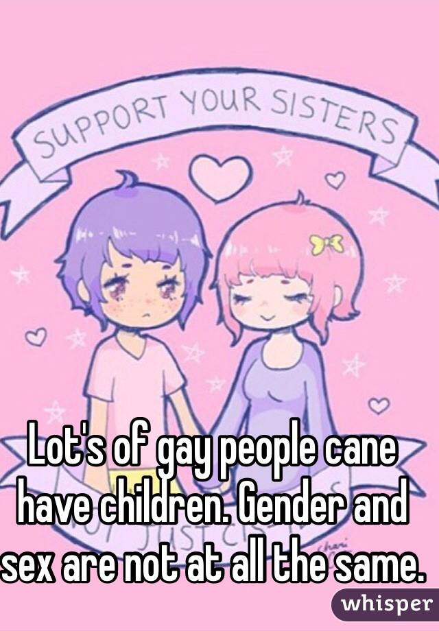 Lot's of gay people cane have children. Gender and sex are not at all the same.