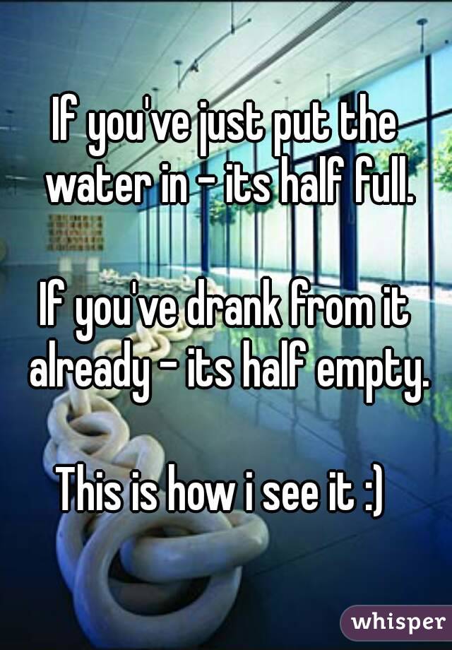 If you've just put the water in - its half full.

If you've drank from it already - its half empty.

This is how i see it :) 