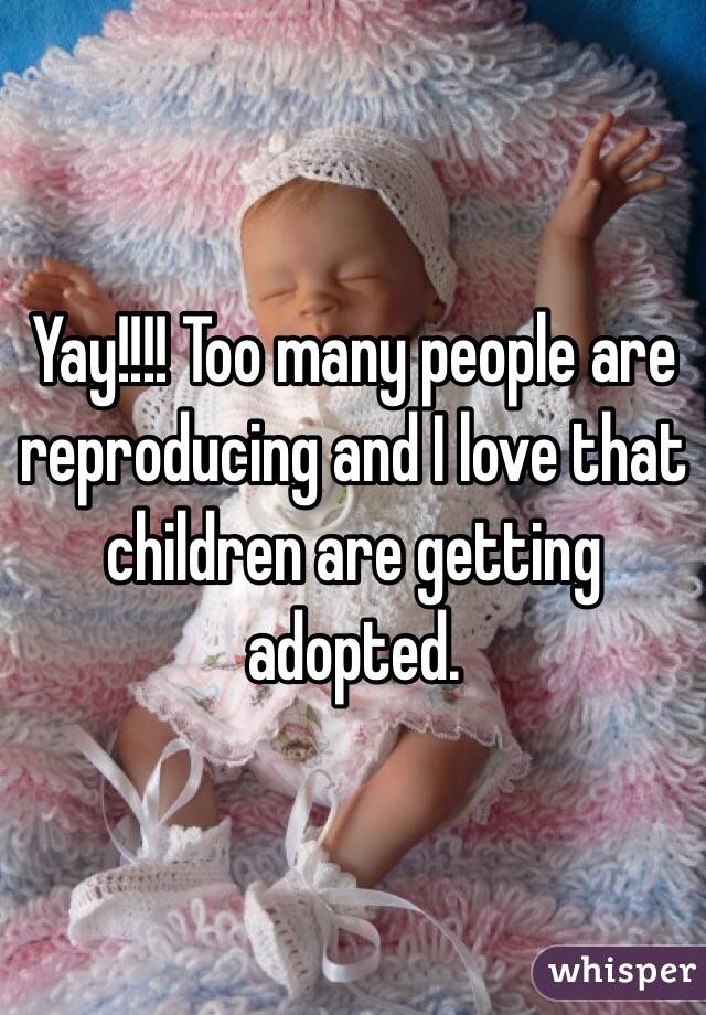 Yay!!!! Too many people are reproducing and I love that children are getting adopted. 