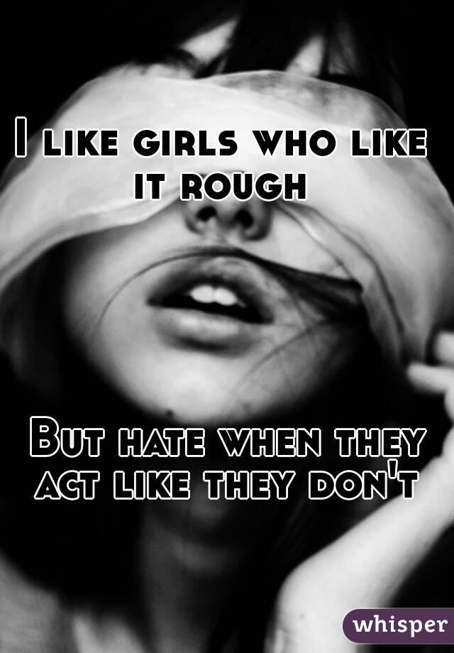 I like girls who like 
it rough 





But hate when they act like they don't 