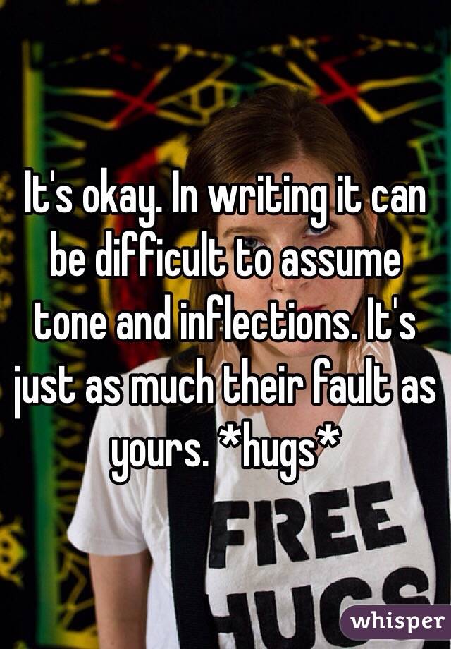 It's okay. In writing it can be difficult to assume tone and inflections. It's just as much their fault as yours. *hugs*