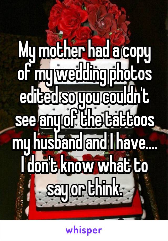 My mother had a copy of my wedding photos edited so you couldn't see any of the tattoos my husband and I have.... I don't know what to say or think.
