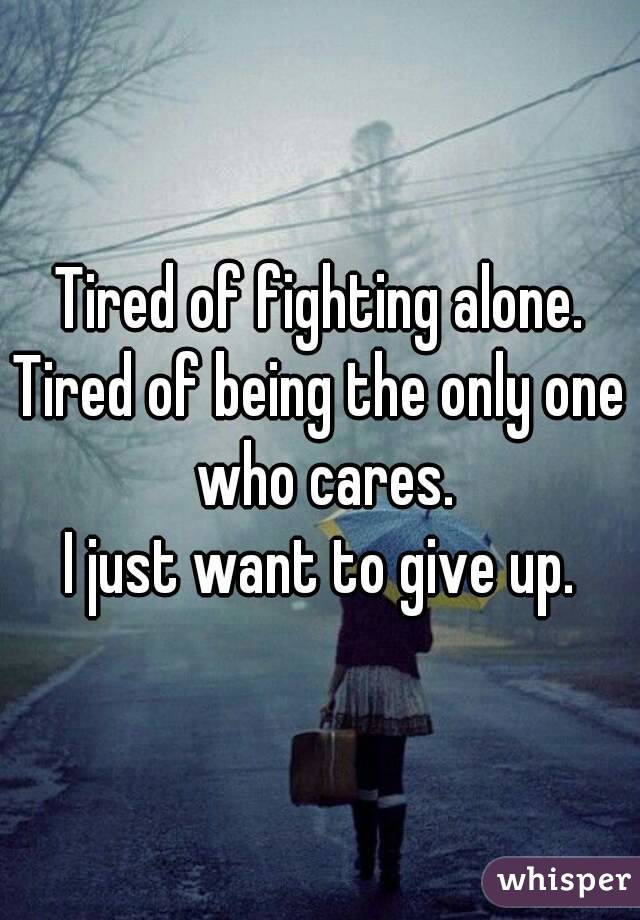 Tired of fighting alone.
Tired of being the only one who cares.
I just want to give up.