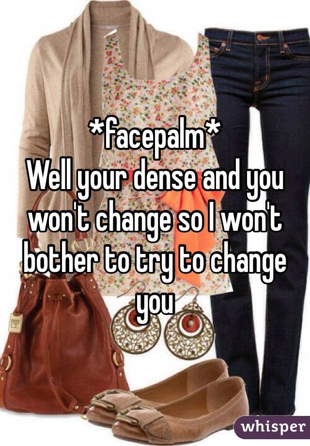 *facepalm*
Well your dense and you won't change so I won't bother to try to change you 