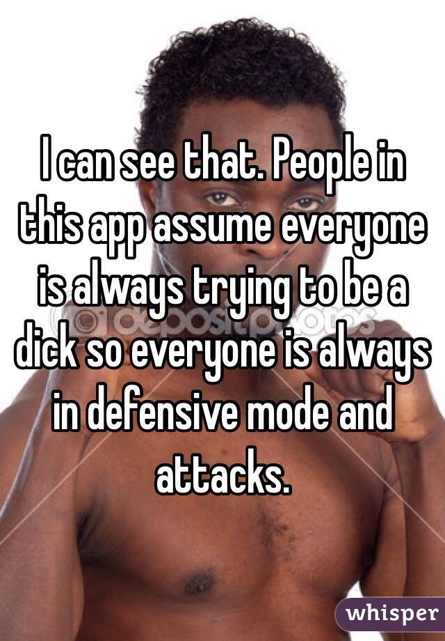  I can see that. People in this app assume everyone is always trying to be a dick so everyone is always in defensive mode and attacks. 