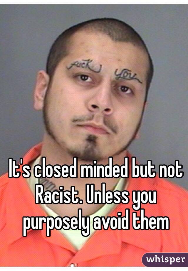 It's closed minded but not Racist. Unless you purposely avoid them 