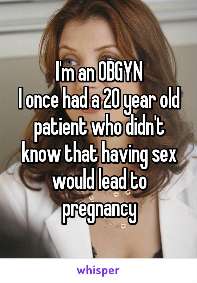 I'm an OBGYN
I once had a 20 year old patient who didn't know that having sex would lead to pregnancy