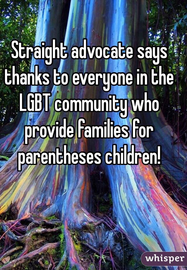 Straight advocate says thanks to everyone in the LGBT community who provide families for parentheses children!