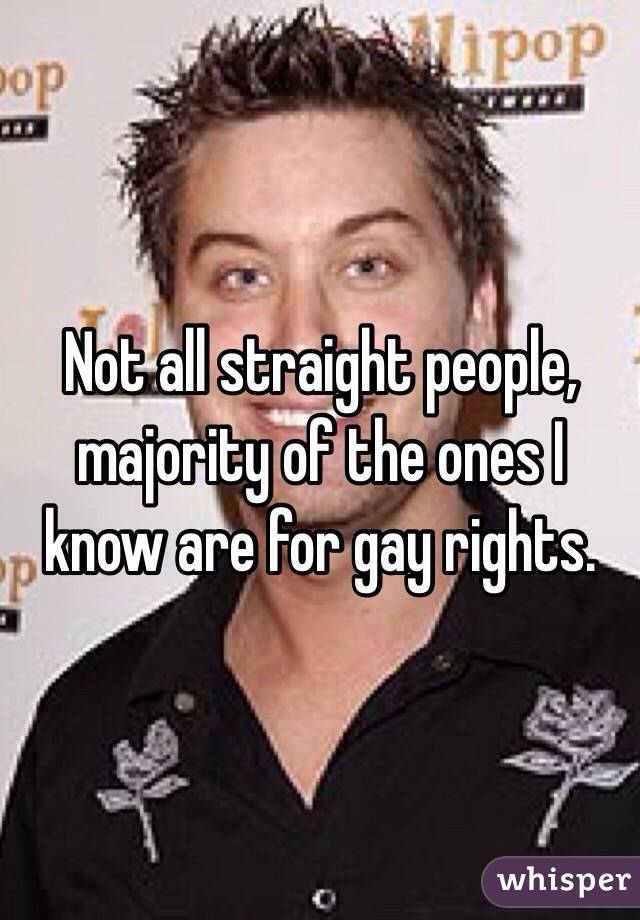 Not all straight people, majority of the ones I know are for gay rights. 