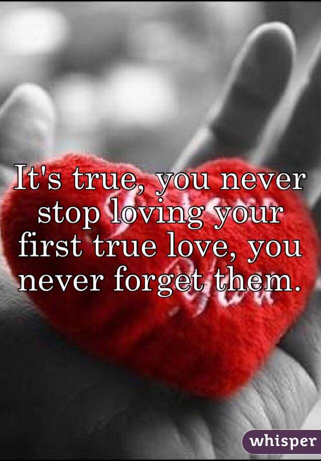 It's true, you never stop loving your first true love, you never forget them. 