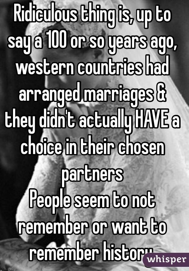 Ridiculous thing is, up to say a 100 or so years ago, western countries had arranged marriages & they didn't actually HAVE a choice in their chosen partners
People seem to not remember or want to remember history.
