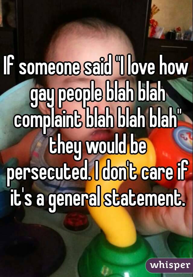 If someone said "I love how gay people blah blah complaint blah blah blah" they would be persecuted. I don't care if it's a general statement.