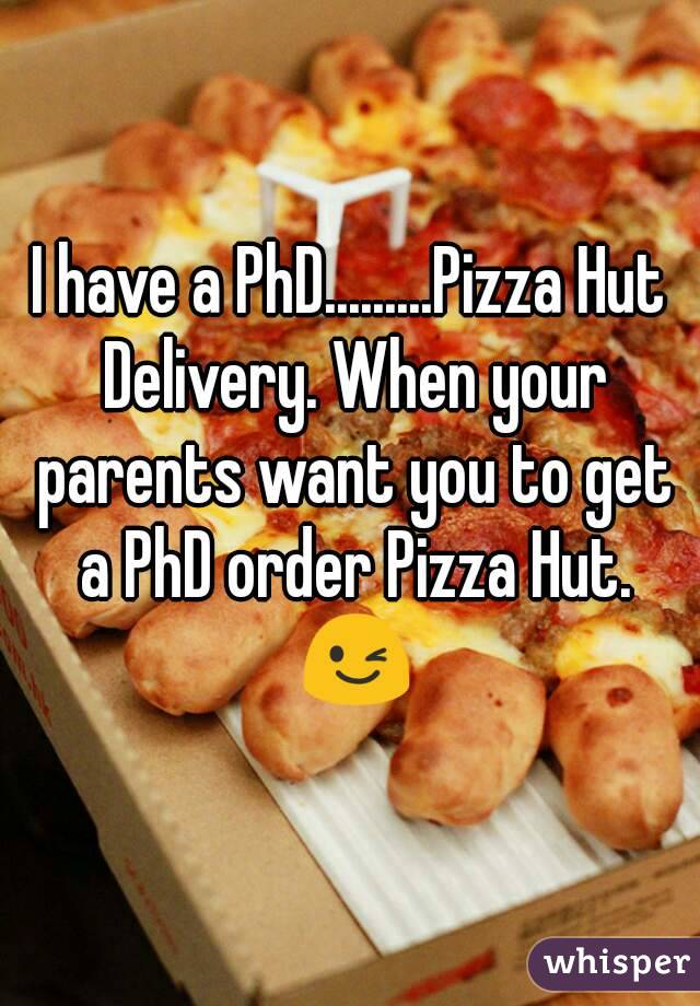 I have a PhD.........Pizza Hut Delivery. When your parents want you to get a PhD order Pizza Hut. 😉