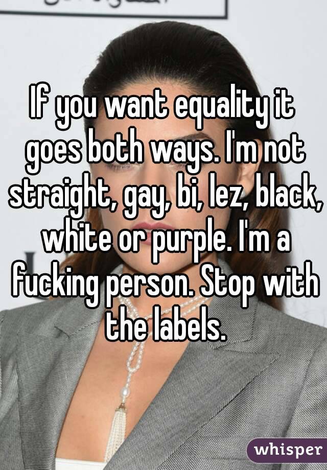 If you want equality it goes both ways. I'm not straight, gay, bi, lez, black, white or purple. I'm a fucking person. Stop with the labels.