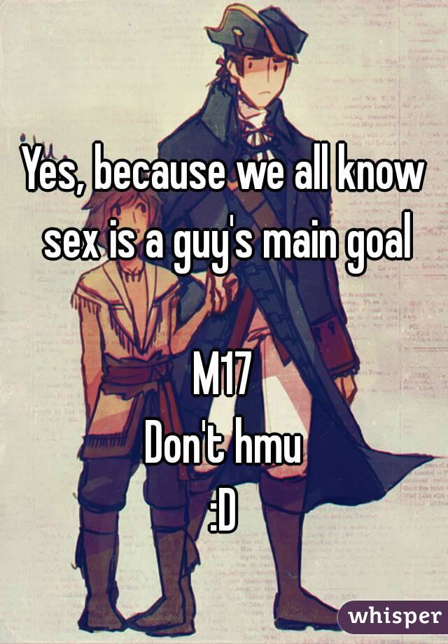 Yes, because we all know sex is a guy's main goal

M17
Don't hmu
:D