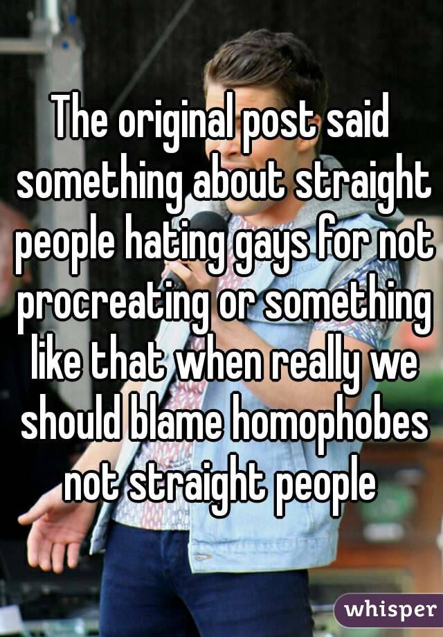 The original post said something about straight people hating gays for not procreating or something like that when really we should blame homophobes not straight people 