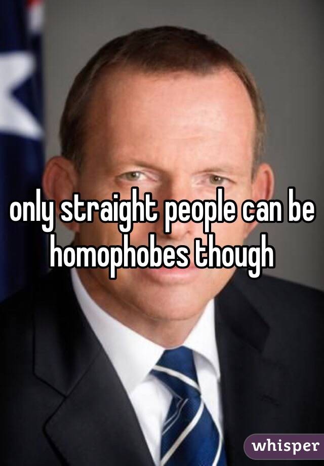 only straight people can be homophobes though