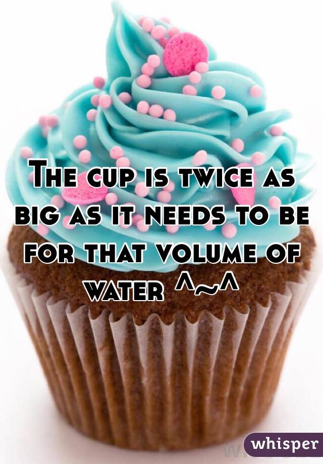 The cup is twice as big as it needs to be for that volume of water ^~^