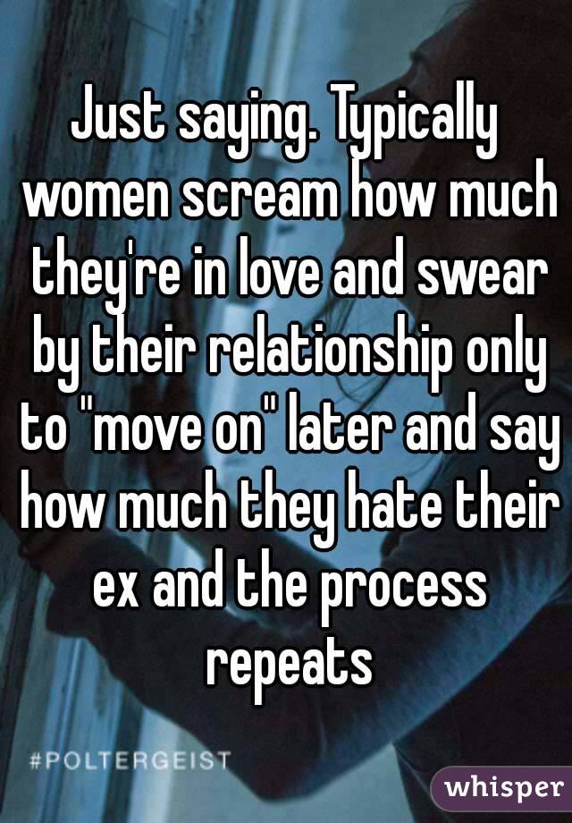 Just saying. Typically women scream how much they're in love and swear by their relationship only to "move on" later and say how much they hate their ex and the process repeats