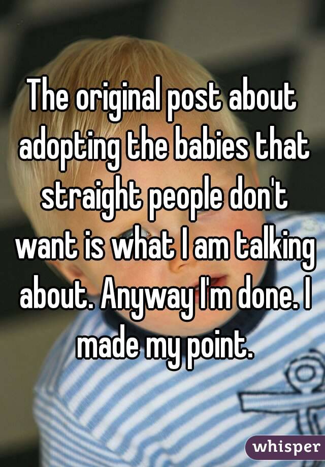 The original post about adopting the babies that straight people don't want is what I am talking about. Anyway I'm done. I made my point.