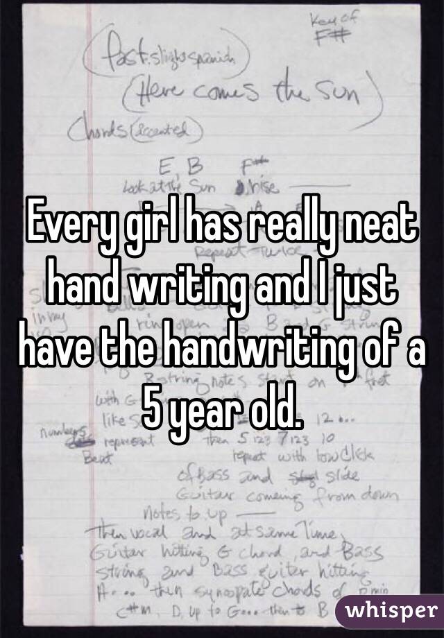 Every girl has really neat hand writing and I just have the handwriting of a 5 year old.