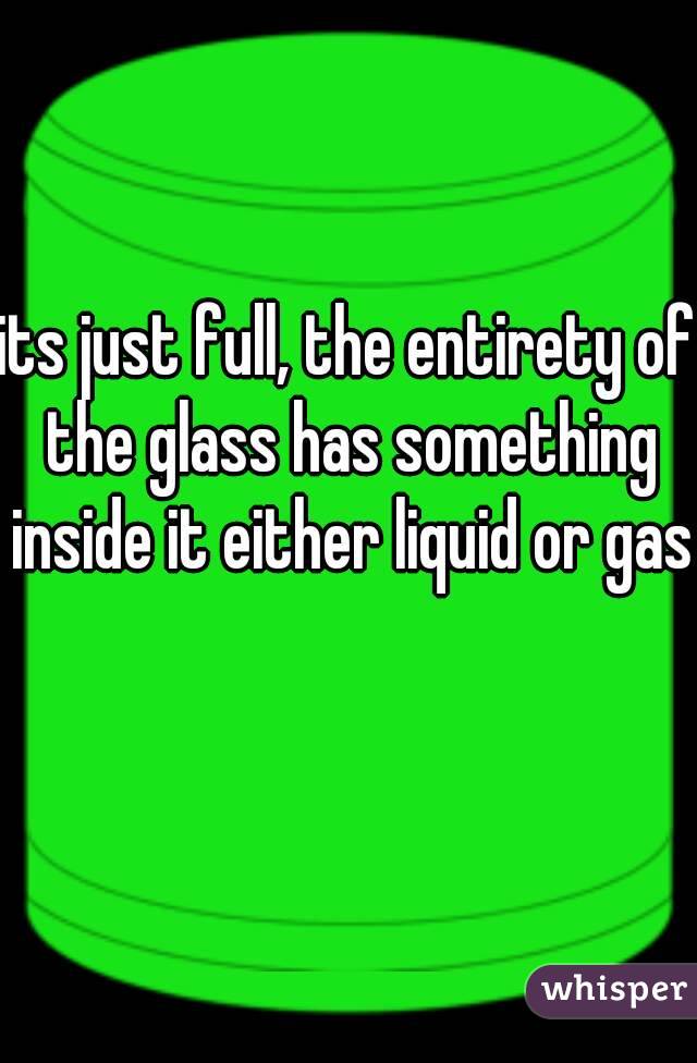 its just full, the entirety of the glass has something inside it either liquid or gas