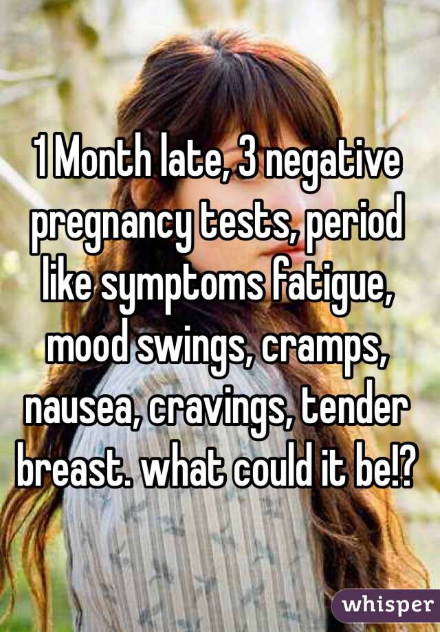 1 Month late, 3 negative pregnancy tests, period like symptoms fatigue, mood swings, cramps, nausea, cravings, tender breast. what could it be!?