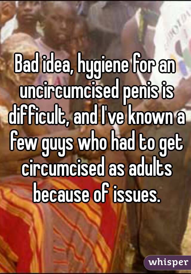 Bad idea, hygiene for an uncircumcised penis is difficult, and I've known a few guys who had to get circumcised as adults because of issues.