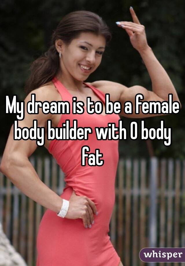 My dream is to be a female body builder with 0 body fat