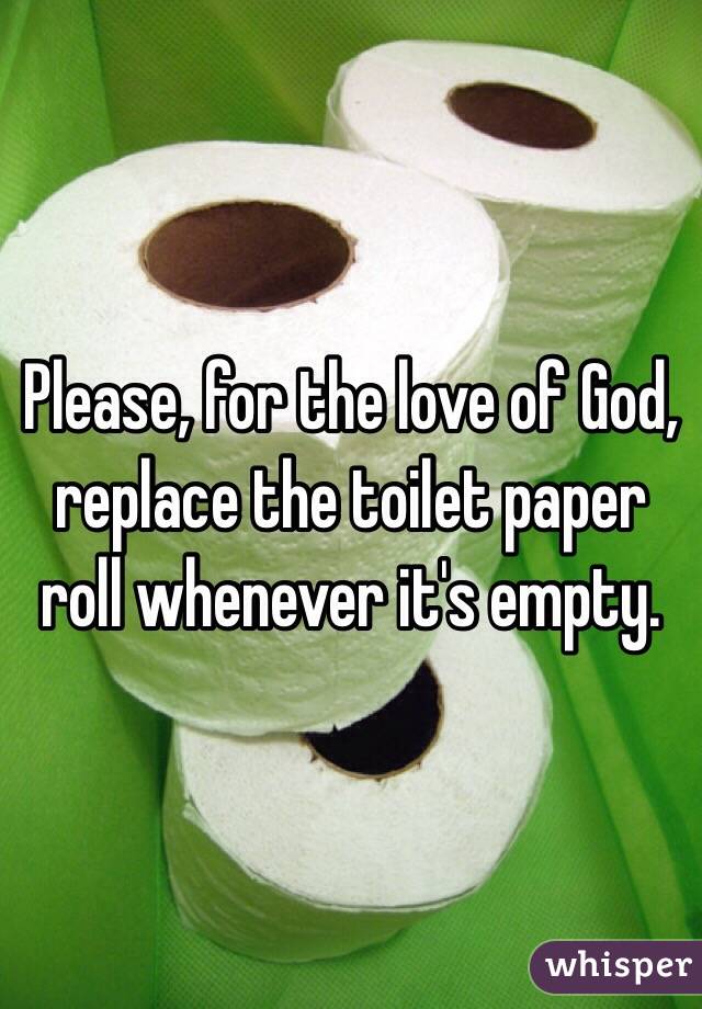 Please, for the love of God,
replace the toilet paper roll whenever it's empty.