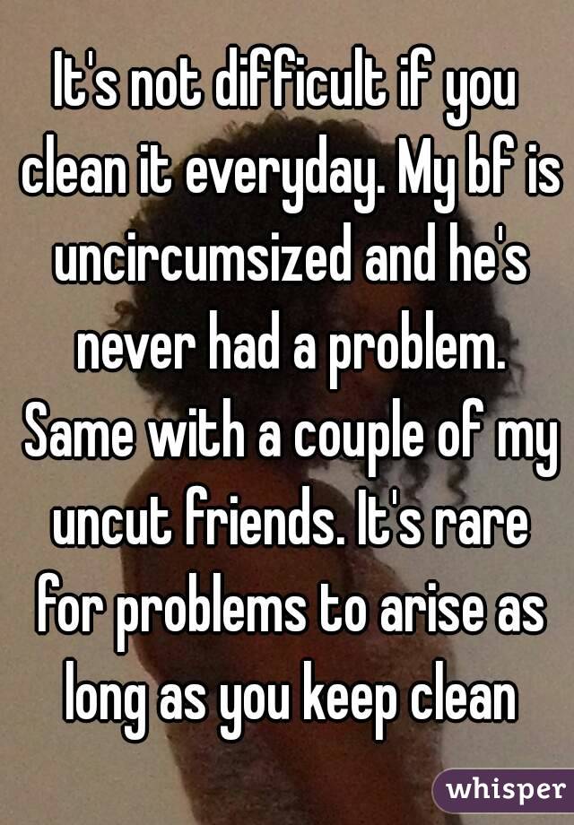 It's not difficult if you clean it everyday. My bf is uncircumsized and he's never had a problem. Same with a couple of my uncut friends. It's rare for problems to arise as long as you keep clean