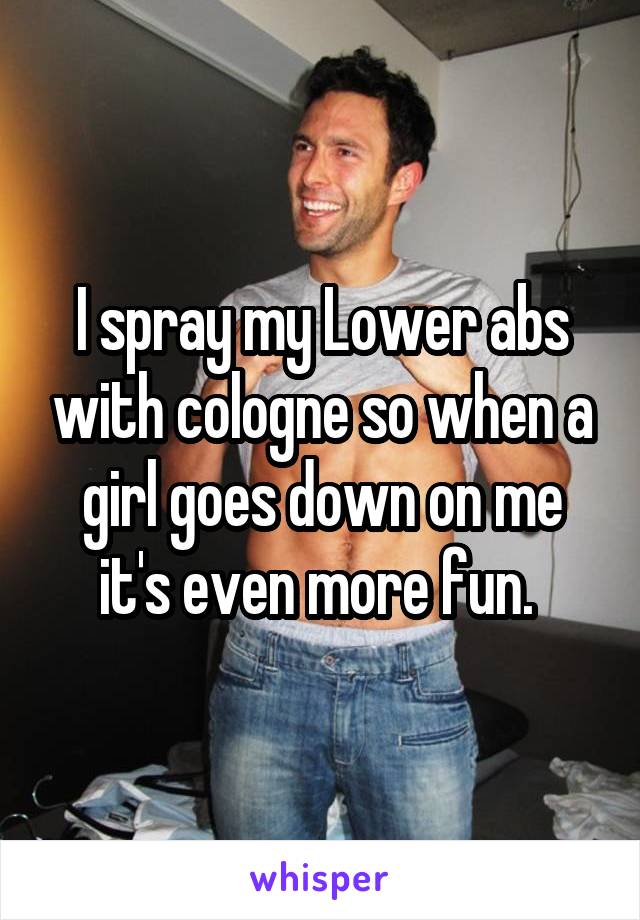 I spray my Lower abs with cologne so when a girl goes down on me it's even more fun. 