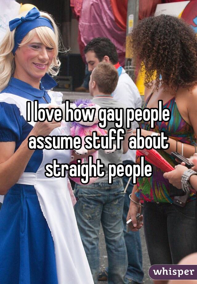 I love how gay people assume stuff about straight people 