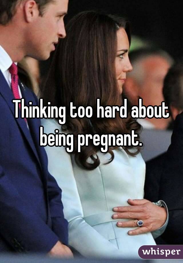 Thinking too hard about being pregnant. 
