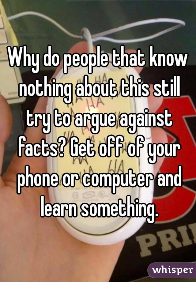 Why do people that know nothing about this still try to argue against facts? Get off of your phone or computer and learn something.